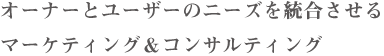 オーナーとユーザーのニーズを統合させるマーケティング＆コンサルティング